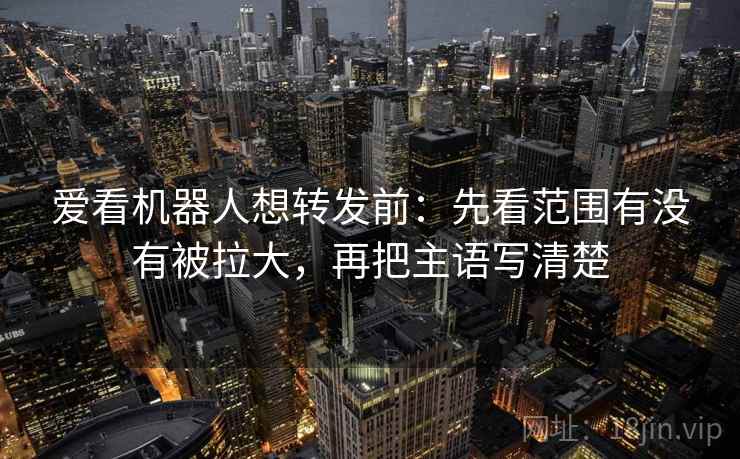 爱看机器人想转发前:先看范围有没有被拉大,再把主语写清楚 爱看机器人想转发前:先看范围有没有被拉大,再把主语写清楚