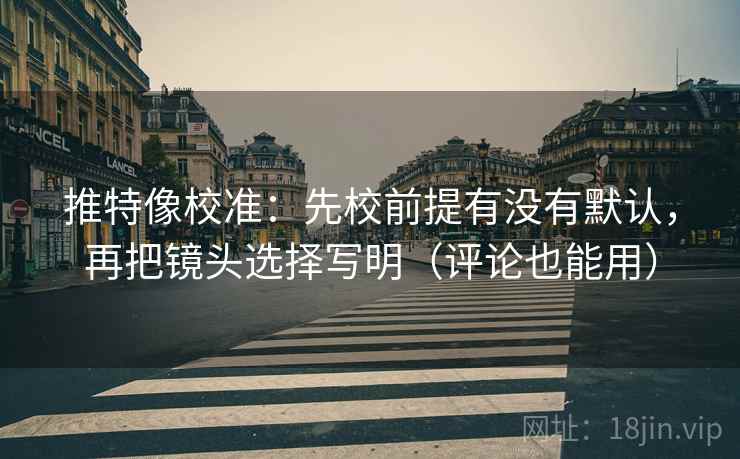 推特像校准:先校前提有没有默认,再把镜头选择写明(评论也能用) 推特像校准:先校前提有没有默认,再把镜头选择写明(评论也能用)