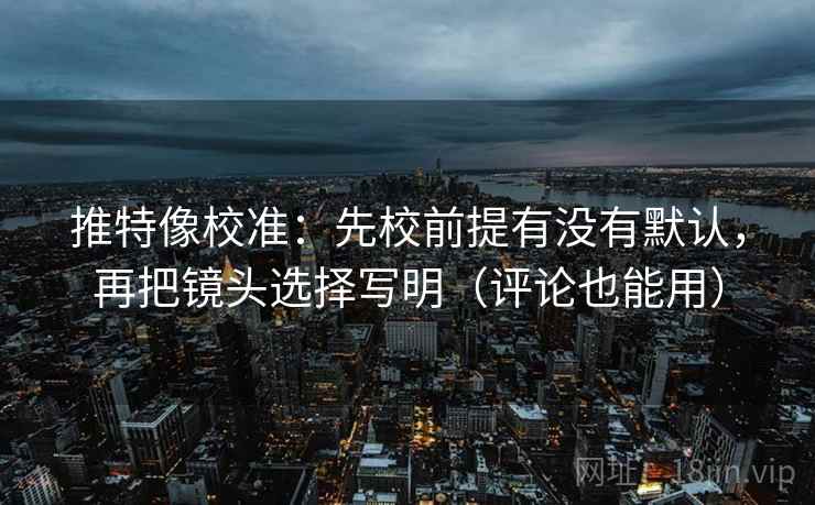 推特像校准:先校前提有没有默认,再把镜头选择写明(评论也能用) 推特像校准:先校前提有没有默认,再把镜头选择写明(评论也能用)
