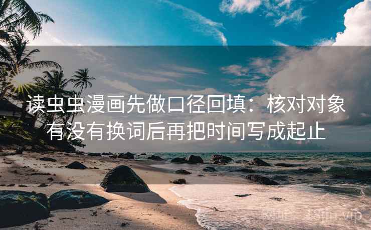 读虫虫漫画先做口径回填：核对对象有没有换词后再把时间写成起止