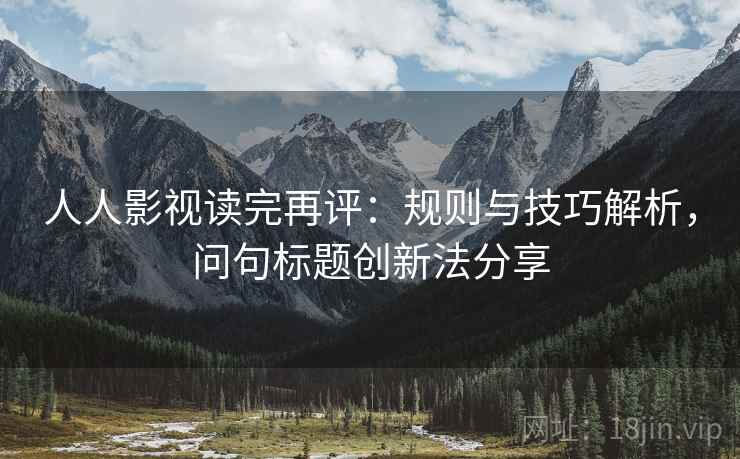 人人影视读完再评:规则与技巧解析,问句标题创新法分享 人人影视读完再评:规则与技巧解析,问句标题创新法分享