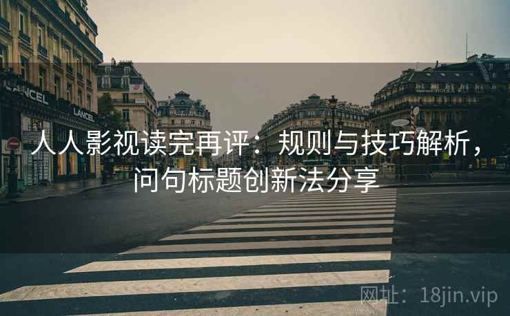 人人影视读完再评:规则与技巧解析,问句标题创新法分享 人人影视读完再评:规则与技巧解析,问句标题创新法分享