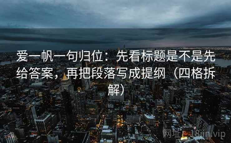 爱一帆一句归位:先看标题是不是先给答案,再把段落写成提纲(四格拆解) 爱一帆一句归位:先看标题是不是先给答案,再把段落写成提纲(四格拆解)