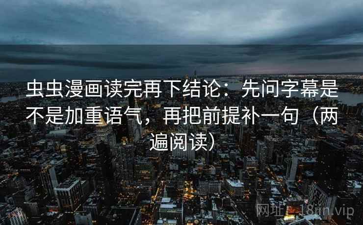 虫虫漫画读完再下结论:先问字幕是不是加重语气,再把前提补一句(两遍阅读) 虫虫漫画读完再下结论:先问字幕是不是加重语气,再把前提补一句(两遍阅读)