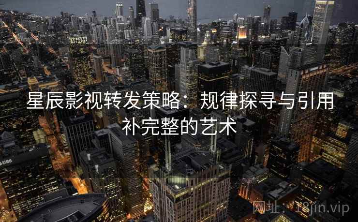 星辰影视转发策略:规律探寻与引用补完整的艺术 星辰影视转发策略:规律探寻与引用补完整的艺术