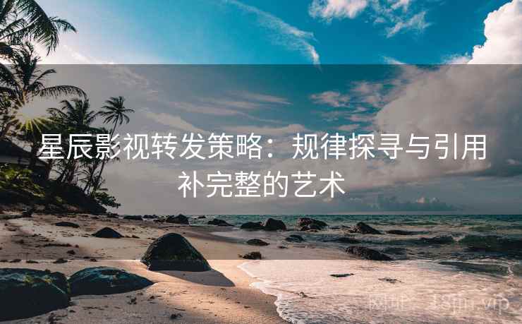 星辰影视转发策略:规律探寻与引用补完整的艺术 星辰影视转发策略:规律探寻与引用补完整的艺术
