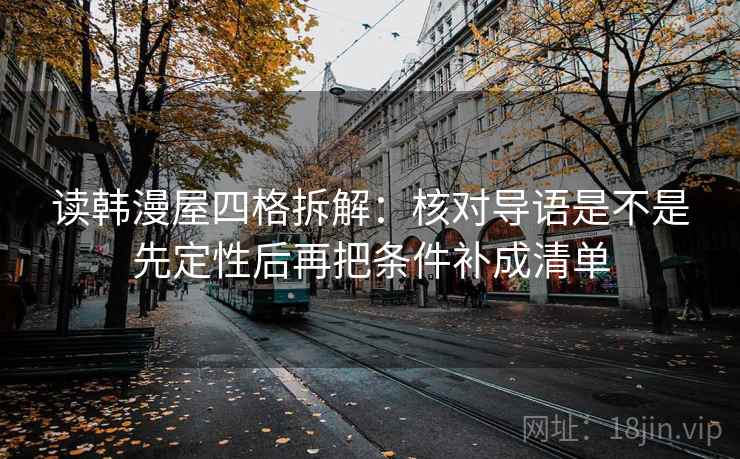 读韩漫屋四格拆解:核对导语是不是先定性后再把条件补成清单 读韩漫屋四格拆解:核对导语是不是先定性后再把条件补成清单