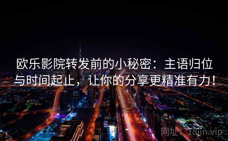 欧乐影院转发前的小秘密:主语归位与时间起止,让你的分享更精准有力! 欧乐影院转发前的小秘密:主语归位与时间起止,让你的分享更精准有力!