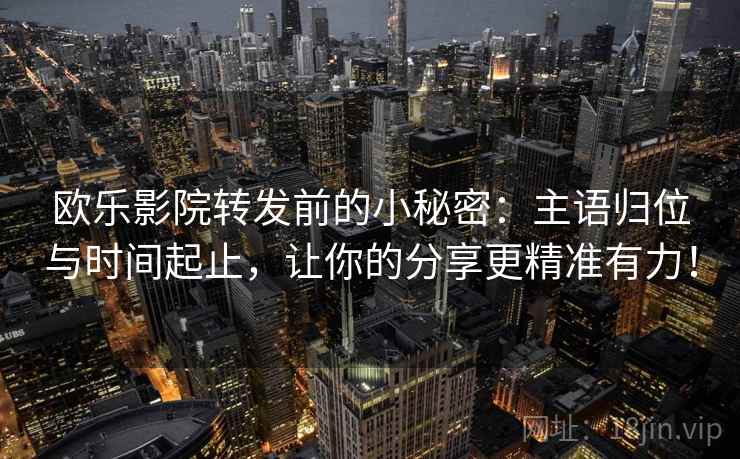 欧乐影院转发前的小秘密:主语归位与时间起止,让你的分享更精准有力! 欧乐影院转发前的小秘密:主语归位与时间起止,让你的分享更精准有力!