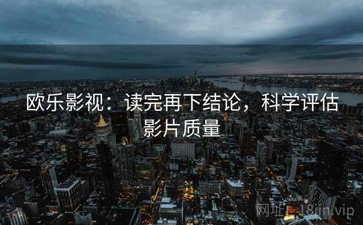 欧乐影视:读完再下结论,科学评估影片质量 欧乐影视:读完再下结论,科学评估影片质量