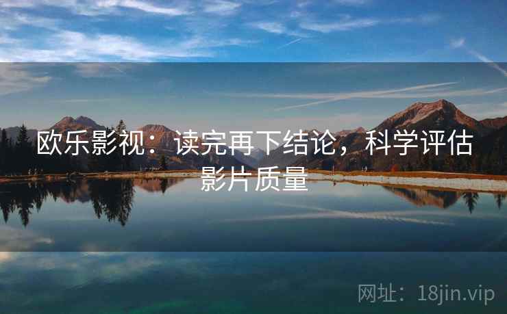欧乐影视:读完再下结论,科学评估影片质量 欧乐影视:读完再下结论,科学评估影片质量