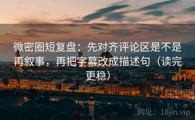 微密圈短复盘:先对齐评论区是不是再叙事,再把字幕改成描述句(读完更稳) 微密圈短复盘:先对齐评论区是不是再叙事,再把字幕改成描述句(读完更稳)