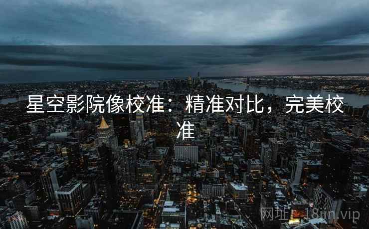 星空影院像校准:精准对比,完美校准 星空影院像校准:精准对比,完美校准