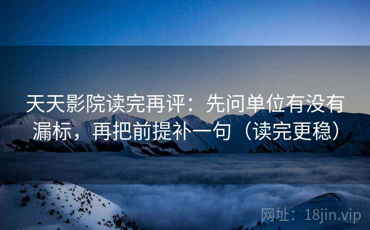 天天影院读完再评:先问单位有没有漏标,再把前提补一句(读完更稳) 天天影院读完再评:先问单位有没有漏标,再把前提补一句(读完更稳)
