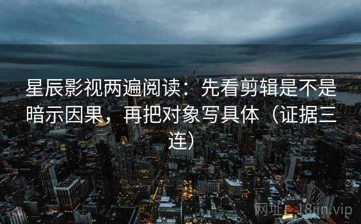 星辰影视两遍阅读:先看剪辑是不是暗示因果,再把对象写具体(证据三连) 星辰影视两遍阅读:先看剪辑是不是暗示因果,再把对象写具体(证据三连)