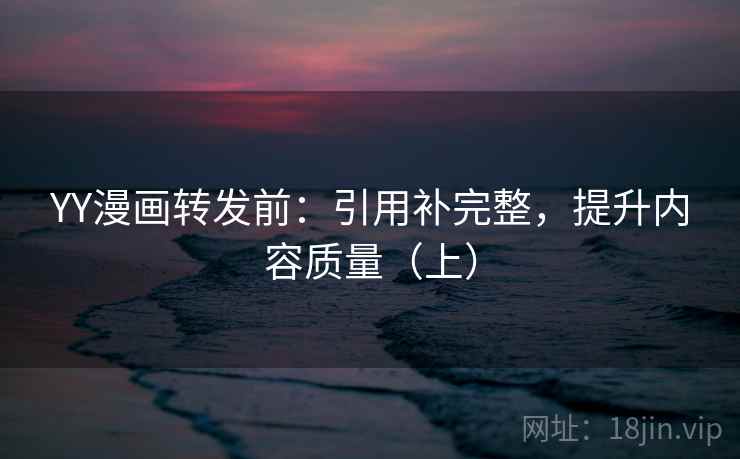YY漫画转发前:引用补完整,提升内容质量(上) YY漫画转发前:引用补完整,提升内容质量(上)
