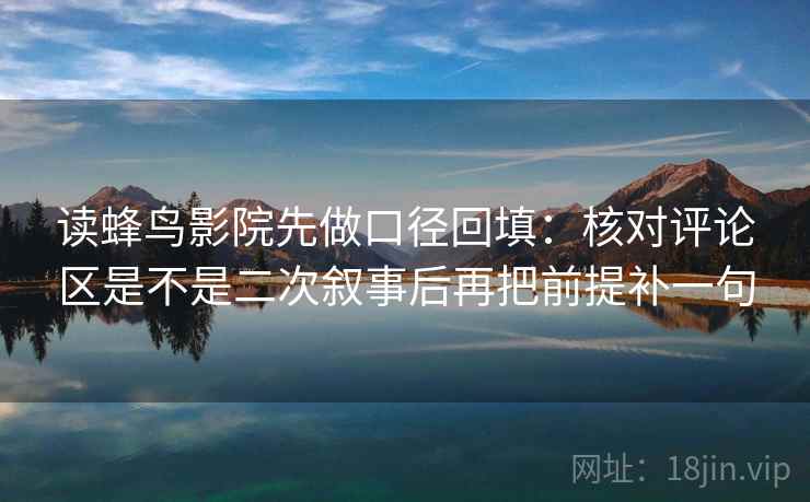 读蜂鸟影院先做口径回填：核对评论区是不是二次叙事后再把前提补一句