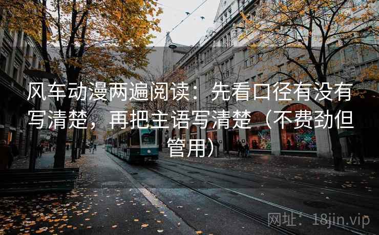 风车动漫两遍阅读:先看口径有没有写清楚,再把主语写清楚(不费劲但管用) 风车动漫两遍阅读:先看口径有没有写清楚,再把主语写清楚(不费劲但管用)