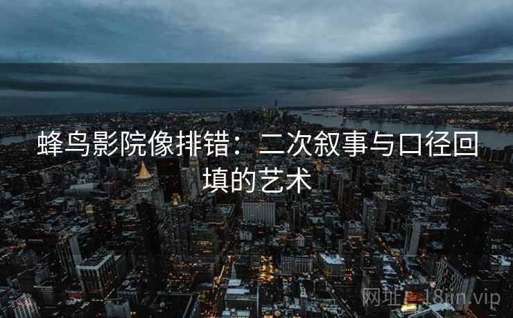 蜂鸟影院像排错:二次叙事与口径回填的艺术 蜂鸟影院像排错:二次叙事与口径回填的艺术