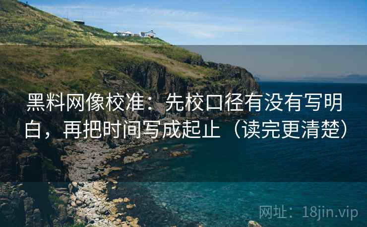 黑料网像校准:先校口径有没有写明白,再把时间写成起止(读完更清楚) 黑料网像校准:先校口径有没有写明白,再把时间写成起止(读完更清楚)