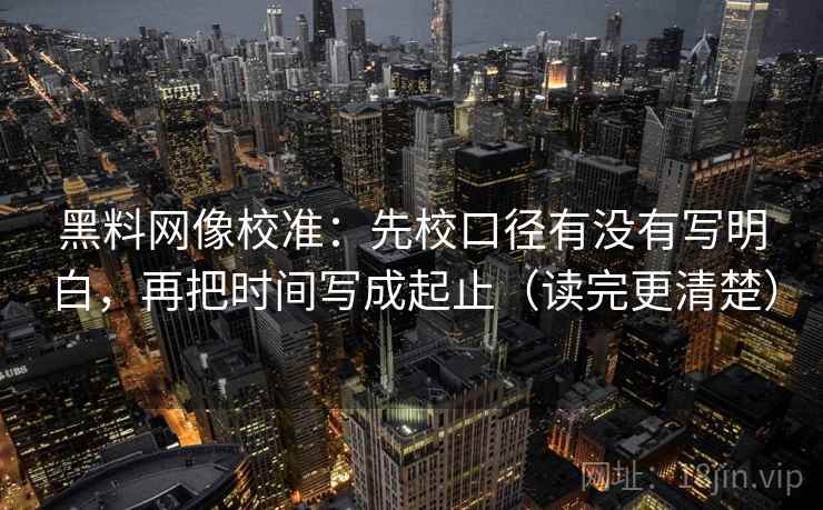 黑料网像校准:先校口径有没有写明白,再把时间写成起止(读完更清楚) 黑料网像校准:先校口径有没有写明白,再把时间写成起止(读完更清楚)