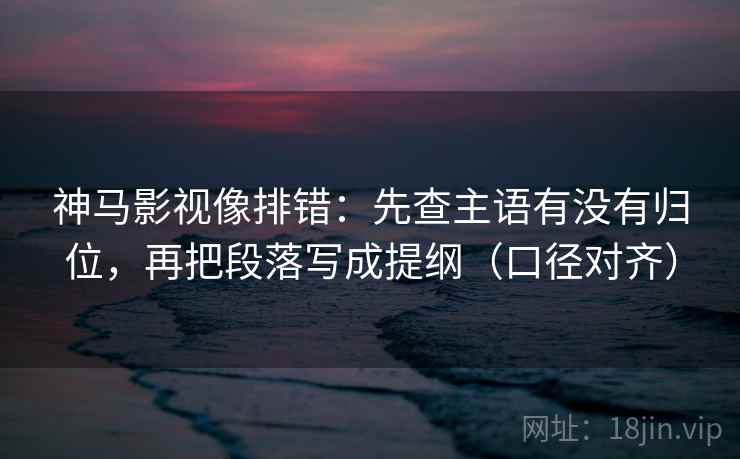神马影视像排错：先查主语有没有归位，再把段落写成提纲（口径对齐）