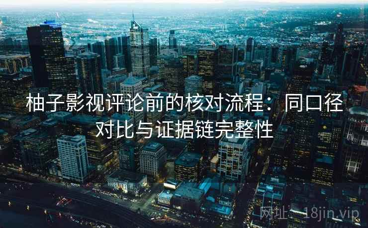 柚子影视评论前的核对流程:同口径对比与证据链完整性 柚子影视评论前的核对流程:同口径对比与证据链完整性