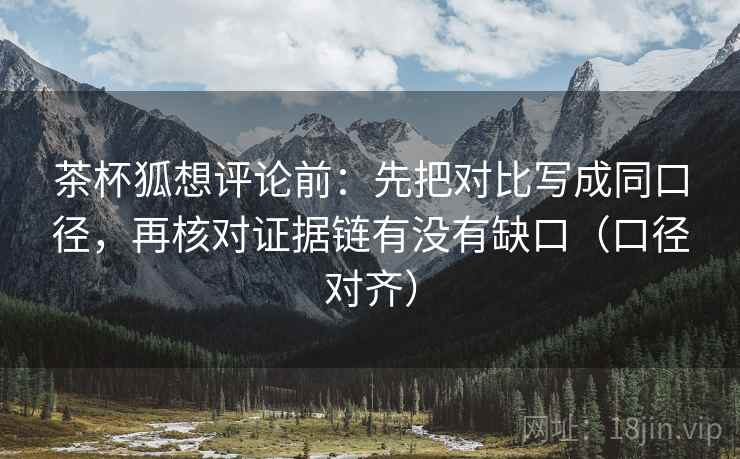 茶杯狐想评论前：先把对比写成同口径，再核对证据链有没有缺口（口径对齐）