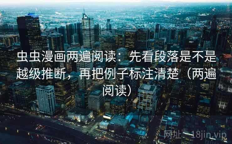 虫虫漫画两遍阅读：先看段落是不是越级推断，再把例子标注清楚（两遍阅读）