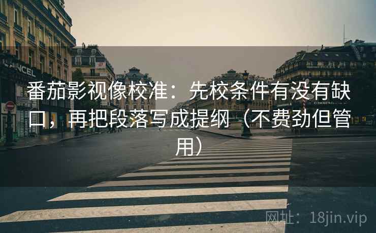 番茄影视像校准：先校条件有没有缺口，再把段落写成提纲（不费劲但管用）