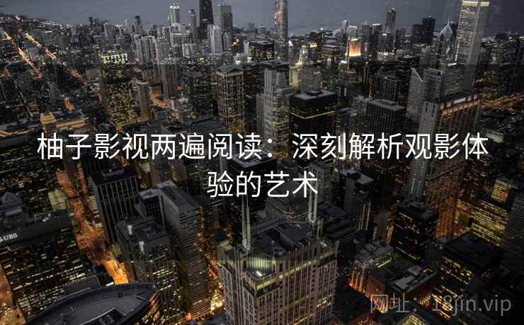 柚子影视两遍阅读:深刻解析观影体验的艺术 柚子影视两遍阅读:深刻解析观影体验的艺术
