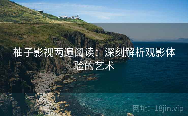柚子影视两遍阅读:深刻解析观影体验的艺术 柚子影视两遍阅读:深刻解析观影体验的艺术