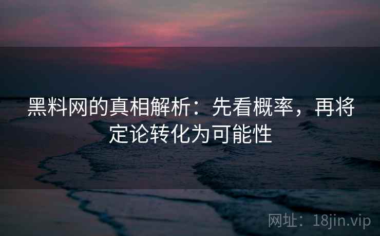 黑料网的真相解析：先看概率，再将定论转化为可能性