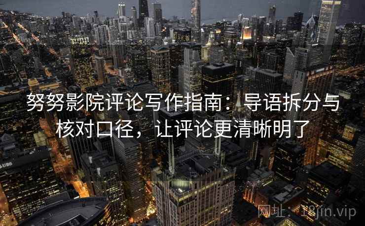 努努影院评论写作指南：导语拆分与核对口径，让评论更清晰明了