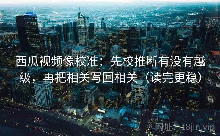 西瓜视频像校准：先校推断有没有越级，再把相关写回相关（读完更稳）