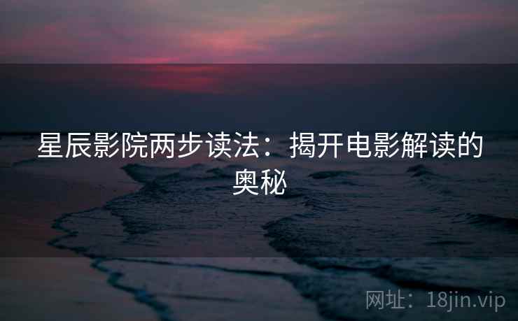星辰影院两步读法:揭开电影解读的奥秘 星辰影院两步读法:揭开电影解读的奥秘