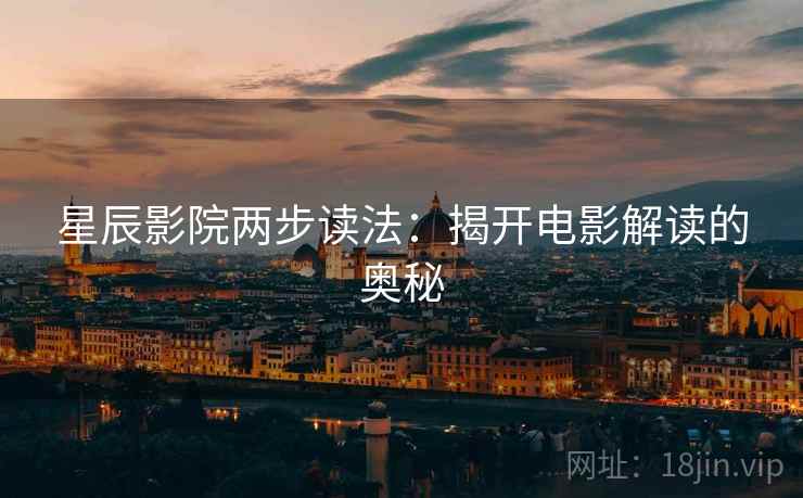 星辰影院两步读法:揭开电影解读的奥秘 星辰影院两步读法:揭开电影解读的奥秘
