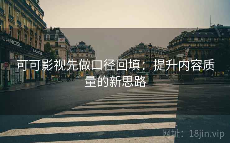 可可影视先做口径回填:提升内容质量的新思路 可可影视先做口径回填:提升内容质量的新思路