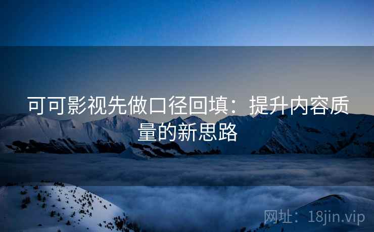 可可影视先做口径回填:提升内容质量的新思路 可可影视先做口径回填:提升内容质量的新思路