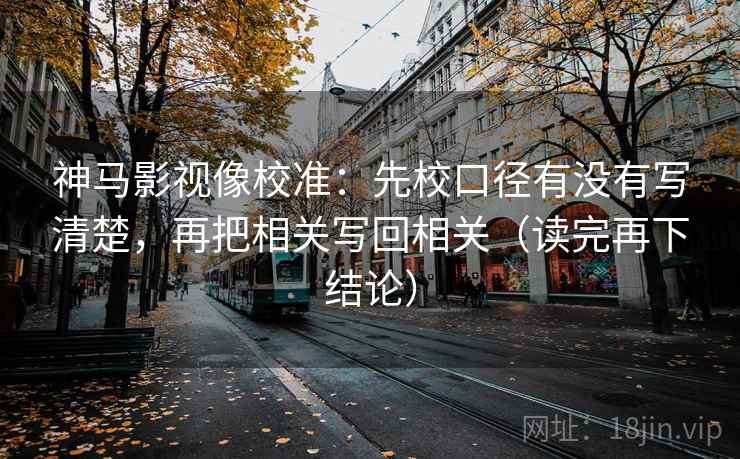 神马影视像校准:先校口径有没有写清楚,再把相关写回相关(读完再下结论) 神马影视像校准:先校口径有没有写清楚,再把相关写回相关(读完再下结论)