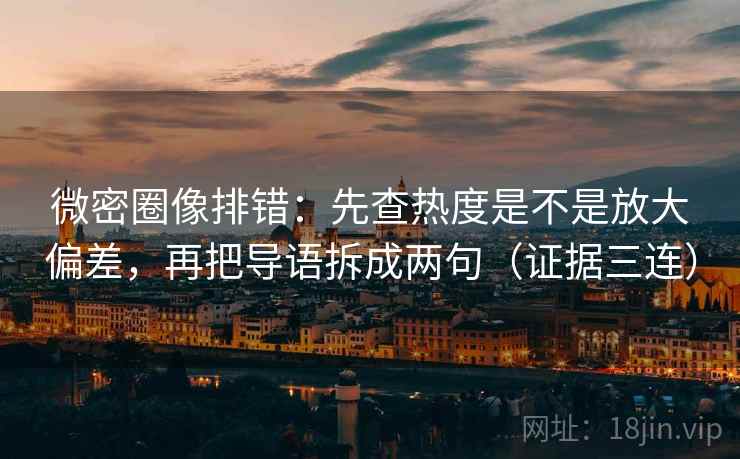 微密圈像排错:先查热度是不是放大偏差,再把导语拆成两句(证据三连) 微密圈像排错:先查热度是不是放大偏差,再把导语拆成两句(证据三连)