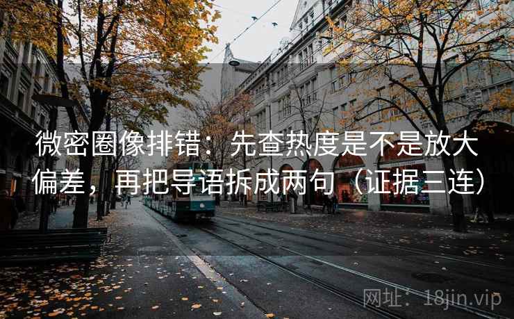 微密圈像排错:先查热度是不是放大偏差,再把导语拆成两句(证据三连) 微密圈像排错:先查热度是不是放大偏差,再把导语拆成两句(证据三连)