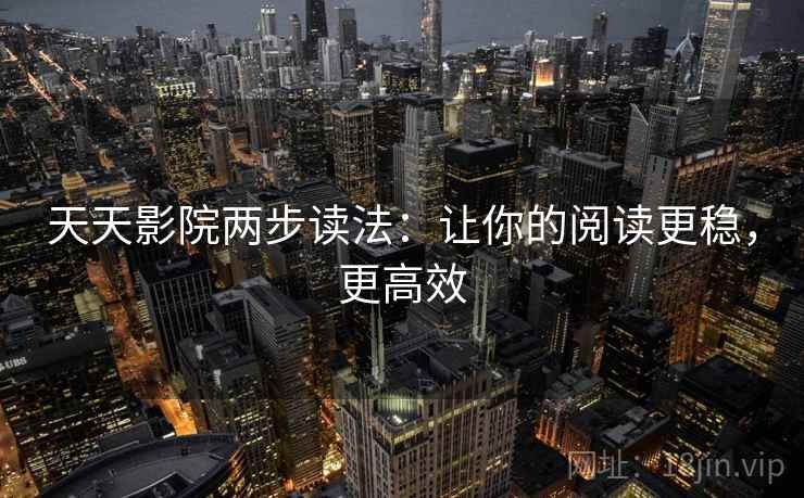天天影院两步读法:让你的阅读更稳,更高效 天天影院两步读法:让你的阅读更稳,更高效