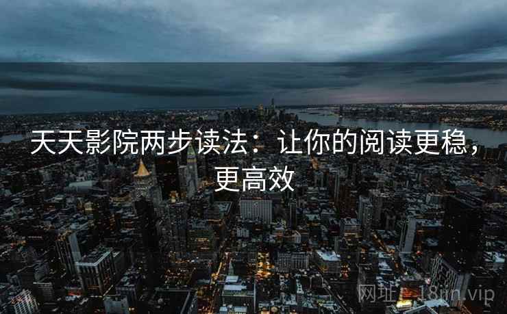 天天影院两步读法:让你的阅读更稳,更高效 天天影院两步读法:让你的阅读更稳,更高效