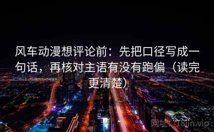 风车动漫想评论前:先把口径写成一句话,再核对主语有没有跑偏(读完更清楚) 风车动漫想评论前:先把口径写成一句话,再核对主语有没有跑偏(读完更清楚)