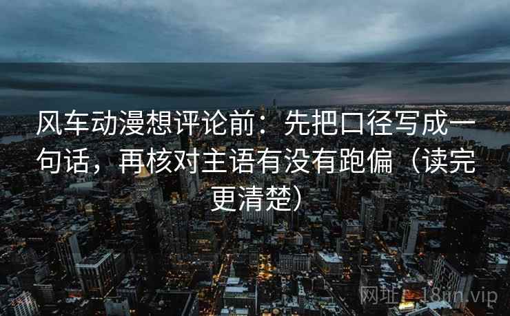 风车动漫想评论前:先把口径写成一句话,再核对主语有没有跑偏(读完更清楚) 风车动漫想评论前:先把口径写成一句话,再核对主语有没有跑偏(读完更清楚)