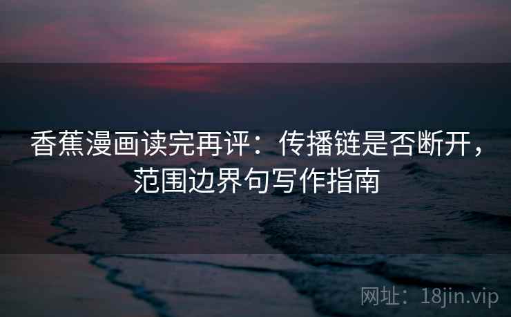 香蕉漫画读完再评:传播链是否断开,范围边界句写作指南 香蕉漫画读完再评:传播链是否断开,范围边界句写作指南
