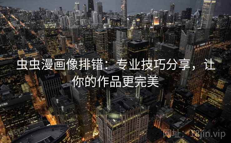 虫虫漫画像排错:专业技巧分享,让你的作品更完美 虫虫漫画像排错:专业技巧分享,让你的作品更完美