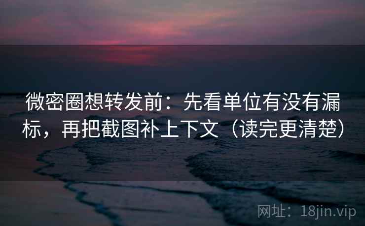 微密圈想转发前：先看单位有没有漏标，再把截图补上下文（读完更清楚）