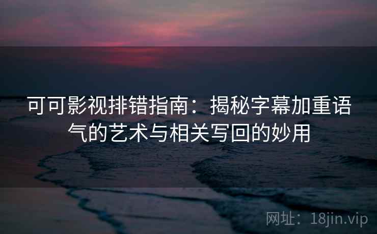 可可影视排错指南:揭秘字幕加重语气的艺术与相关写回的妙用 可可影视排错指南:揭秘字幕加重语气的艺术与相关写回的妙用